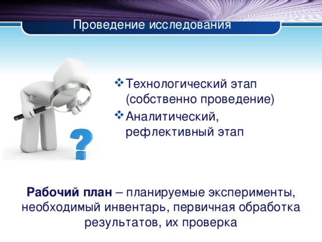 Проведение исследования Технологический этап (собственно проведение) Аналитический, рефлективный этап Рабочий план – планируемые эксперименты, необходимый инвентарь, первичная обработка результатов, их проверка