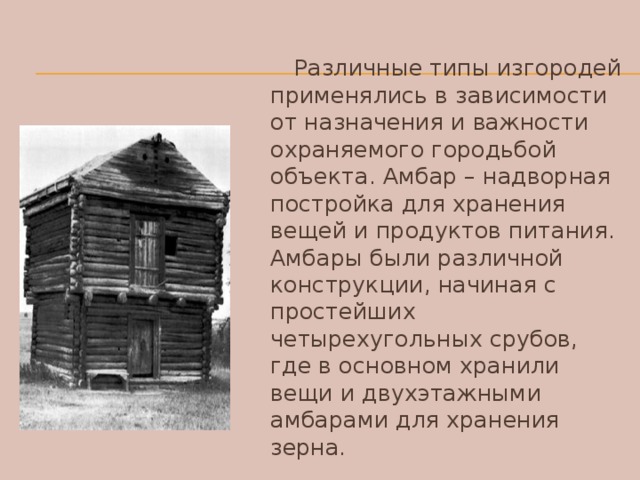 Различные типы изгородей применялись в зависимости от назначения и важности охраняемого городьбой объекта. Амбар – надворная постройка для хранения вещей и продуктов питания. Амбары были различной конструкции, начиная с простейших четырехугольных срубов, где в основном хранили вещи и двухэтажными амбарами для хранения зерна.