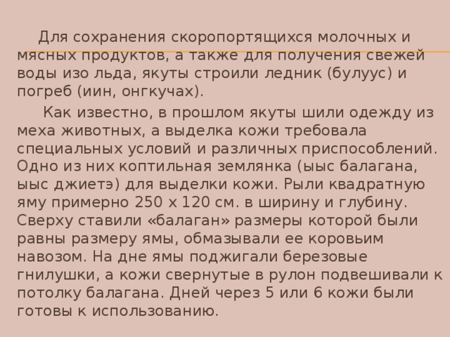 Для сохранения скоропортящихся молочных и мясных продуктов, а также для получения свежей воды изо льда, якуты строили ледник (булуус) и погреб (иин, онгкучах).  Как известно, в прошлом якуты шили одежду из меха животных, а выделка кожи требовала специальных условий и различных приспособлений. Одно из них коптильная землянка (ыыс балагана, ыыс джиетэ) для выделки кожи. Рыли квадратную яму примерно 250 х 120 см. в ширину и глубину. Сверху ставили «балаган» размеры которой были равны размеру ямы, обмазывали ее коровьим навозом. На дне ямы поджигали березовые гнилушки, а кожи свернутые в рулон подвешивали к потолку балагана. Дней через 5 или 6 кожи были готовы к использованию.