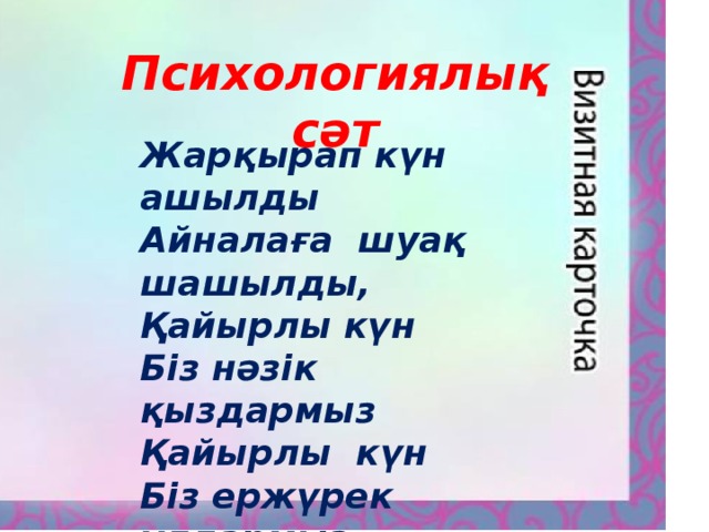 Психологиялық сәт Жарқырап күн ашылды Айналаға шуақ шашылды, Қайырлы күн Біз нәзік қыздармыз Қайырлы күн Біз ержүрек ұлдармыз.