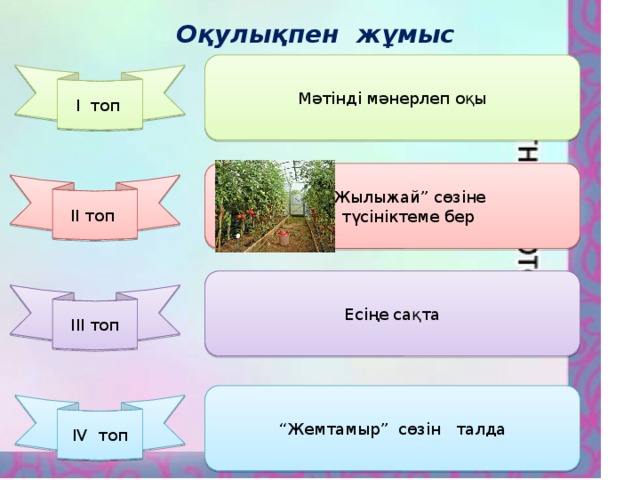 Оқулықпен жұмыс Мәтінді мәнерлеп оқы І топ “ Жылыжай” сөзіне  түсініктеме бер ІІ топ Есіңе сақта ІІІ топ “ Жемтамыр” сөзін талда IV топ