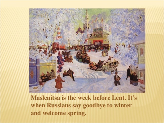 Maslenitsa is the week before Lent. It’s when Russians say goodbye to winter and welcome spring.