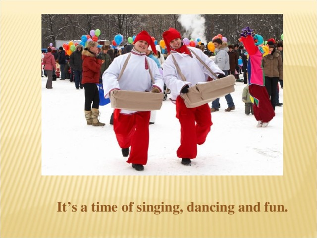 It’s a time of singing, dancing and fun.