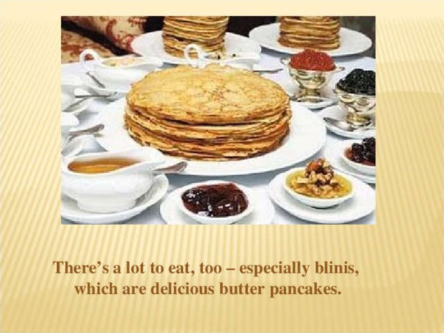 There’s a lot to eat, too – especially blinis, which are delicious butter pancakes.