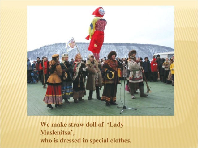 We make straw doll of ‘Lady Maslenitsa’, who is dressed in special clothes.