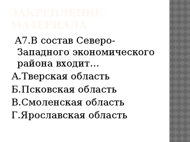 Закрепление материала  А7.В состав Северо-Западного экономического района входит… А.Тверская область Б.Псковская область В.Смоленская область Г.Ярославская область