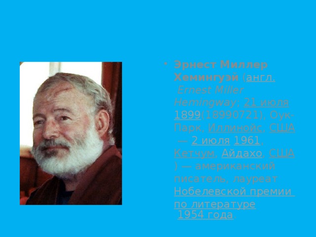 Эрнест Миллер Хемингуэй ( англ.   Ernest Miller Hemingway ; 21 июля  1899 (18990721), Оук-Парк, Иллинойс , США  — 2 июля  1961 , Кетчум , Айдахо , США ) — американский писатель, лауреат Нобелевской премии по литературе  1954 года