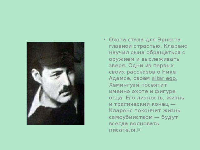 Охота стала для Эрнеста главной страстью. Кларенс научил сына обращаться с оружием и выслеживать зверя. Одни из первых своих рассказов о Нике Адамсе, своём alter  ego