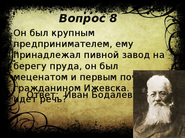 Вопрос 8 Он был крупным предпринимателем, ему принадлежал пивной завод на берегу пруда, он был меценатом и первым почетным гражданином Ижевска. О ком идет речь? Ответ: Иван Бодалев