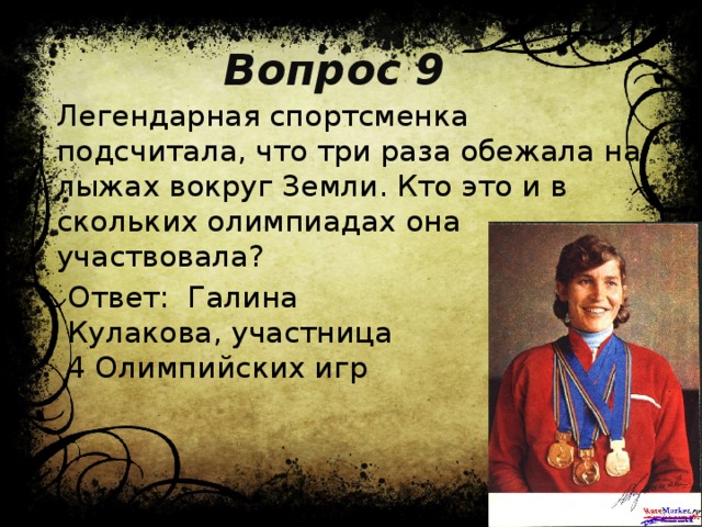 Вопрос 9 Легендарная спортсменка подсчитала, что три раза обежала на лыжах вокруг Земли. Кто это и в скольких олимпиадах она участвовала? Ответ: Галина Кулакова, участница 4 Олимпийских игр