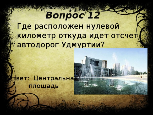 Вопрос 12 Где расположен нулевой километр откуда идет отсчет автодорог Удмуртии? Ответ: Центральная  площадь