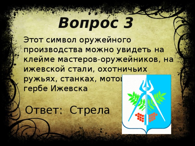 Вопрос 3 Этот символ оружейного производства можно увидеть на клейме мастеров-оружейников, на ижевской стали, охотничьих ружьях, станках, мотоциклах, на гербе Ижевска Ответ: Стрела