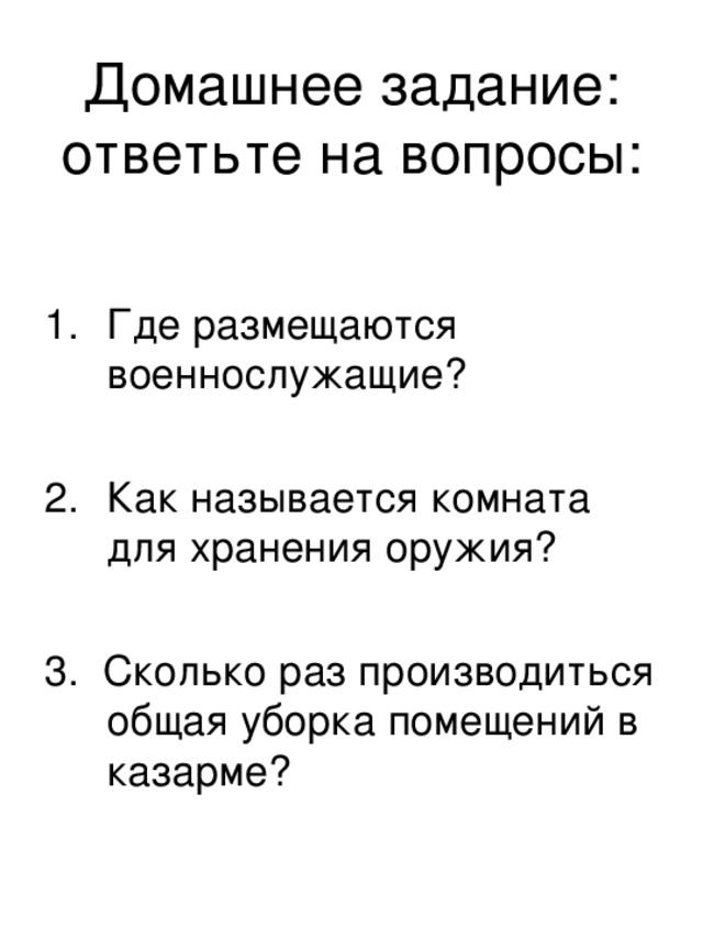 Домашнее задание: ответьте на вопросы: Где размещаются военнослужащие?  Как называется комната для хранения оружия?  3. Сколько раз производиться общая уборка помещений в казарме?