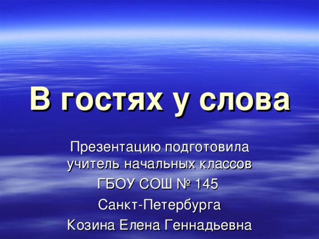 В гостях у слова Презентацию подготовила учитель начальных классов ГБОУ СОШ № 145 Санкт-Петербурга Козина Елена Геннадьевна