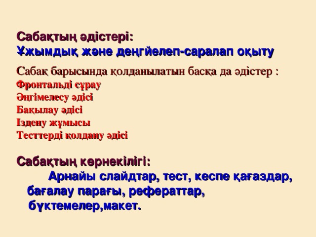 Сабақтың әдістері: Ұжымдық және деңгйелеп-саралап оқыту  Сабақ барысында қолданылатын басқа да әдістер : Фронтальді сұрау Әңгімелесу әдісі Бақылау әдісі Іздену жұмысы Тесттерді қолдану әдісі   Сабақтың көрнекілігі:   Арнайы слайдтар, тест, кеспе қағаздар,  бағалау парағы, рефераттар, бүктемелер,макет.