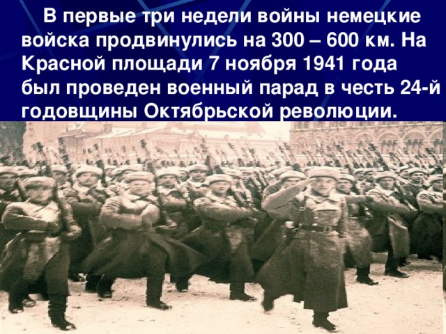 В первые три недели войны немецкие войска продвинулись на 300 – 600 км. На Красной площади 7 ноября 1941 года был проведен военный парад в честь 24-й годовщины Октябрьской революции.