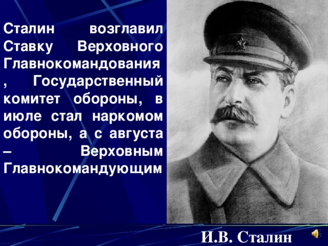 Сталин возглавил  Ставку Верховного Главнокомандования, Государственный комитет обороны, в июле стал наркомом обороны, а с августа – Верховным Главнокомандующим И. B . Сталин