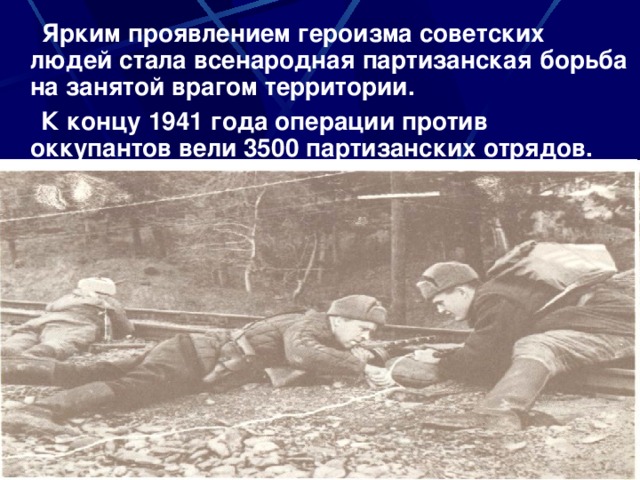 Ярким проявлением героизма советских людей стала всенародная партизанская борьба на занятой врагом территории.  К концу 1941 года операции против оккупантов вели 3500 партизанских отрядов.