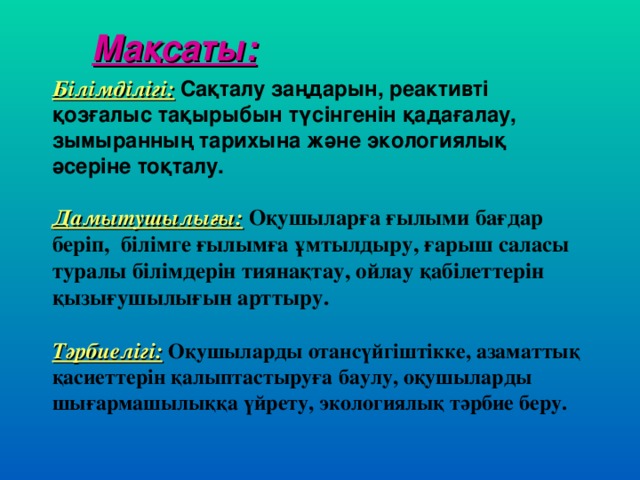 Мақсаты: Білімділігі:  Сақталу заңдарын, реактивті қозғалыс тақырыбын түсінгенін қадағалау, зымыранның тарихына және экологиялық әсеріне тоқталу.  Дамытушылығы:  Оқушыларға ғылыми бағдар беріп, білімге ғылымға ұмтылдыру, ғарыш саласы туралы білімдерін тиянақтау, ойлау қабілеттерін қызығушылығын арттыру.  Тәрбиелігі:  Оқушыларды отансүйгіштікке, азаматтық қасиеттерін қалыптастыруға баулу, оқушыларды шығармашылыққа үйрету, экологиялық тәрбие беру.