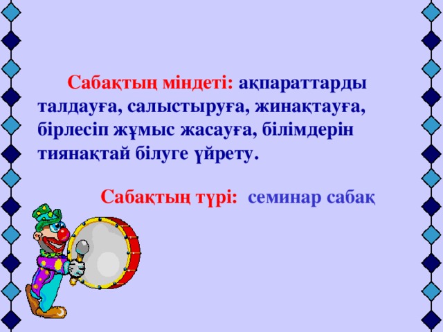 Сабақтың міндеті:  ақпараттарды талдауға, салыстыруға, жинақтауға, бірлесіп жұмыс жасауға, білімдерін тиянақтай білуге үйрету.   Сабақтың түрі:   семинар сабақ