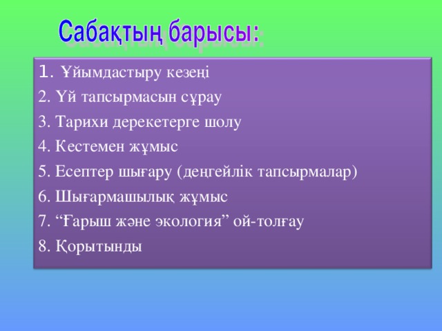 1. Ұйымдастыру кезеңі 2. Үй тапсырмасын сұрау 3. Тарихи дерекетерге шолу 4. Кестемен жұмыс 5. Есептер шығару (деңгейлік тапсырмалар) 6. Шығармашылық жұмыс 7. “Ғарыш және экология” ой-толғау 8. Қорытынды