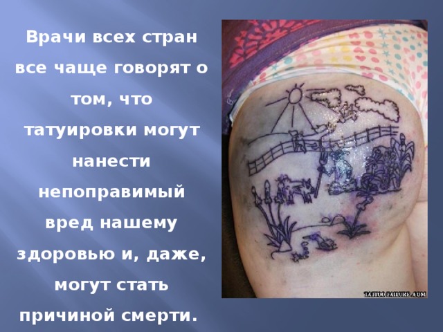 Врачи всех стран все чаще говорят о том, что татуировки могут нанести непоправимый вред нашему здоровью и, даже, могут стать причиной смерти.