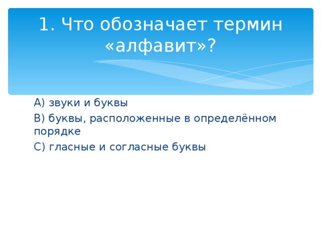 1. Что обозначает термин «алфавит»? A) звуки и буквы B) буквы, расположенные в определённом порядке C) гласные и согласные буквы