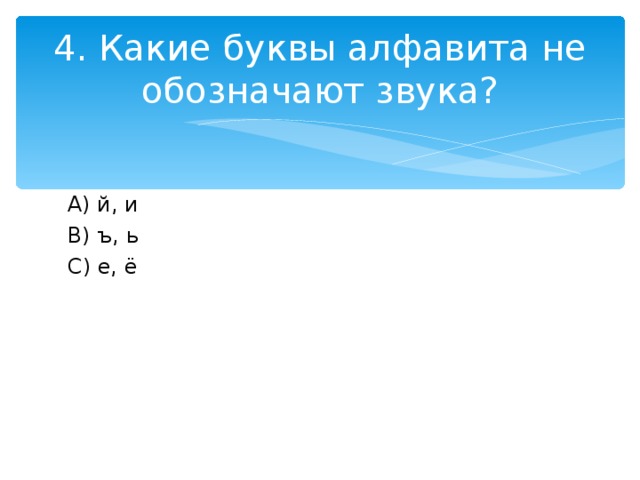 4. Какие буквы алфавита не обозначают звука? A )  й, и B ) ъ, ь C ) е, ё