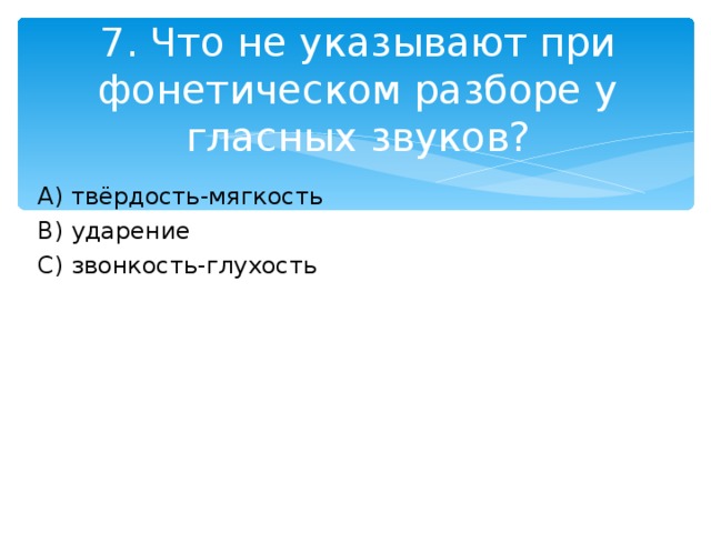 7. Что не указывают при фонетическом разборе у гласных звуков? A )  твёрдость-мягкость B ) ударение C ) звонкость-глухость