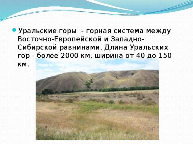 Уральские горы - горная система между Восточно-Европейской и Западно-Сибирской равнинами. Длина Уральских гор - более 2000 км, ширина от 40 до 150 км.
