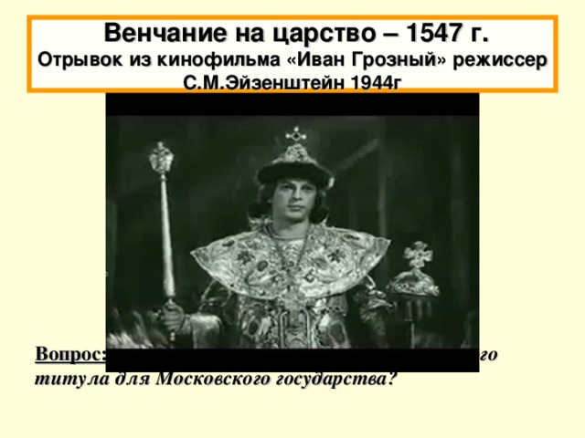 Венчание на царство –  1547 г.  Отрывок из кинофильма «Иван Грозный» режиссер С.М.Эйзенштейн 1944г Вопрос: какое значение имело принятие царского титула для Московского государства?