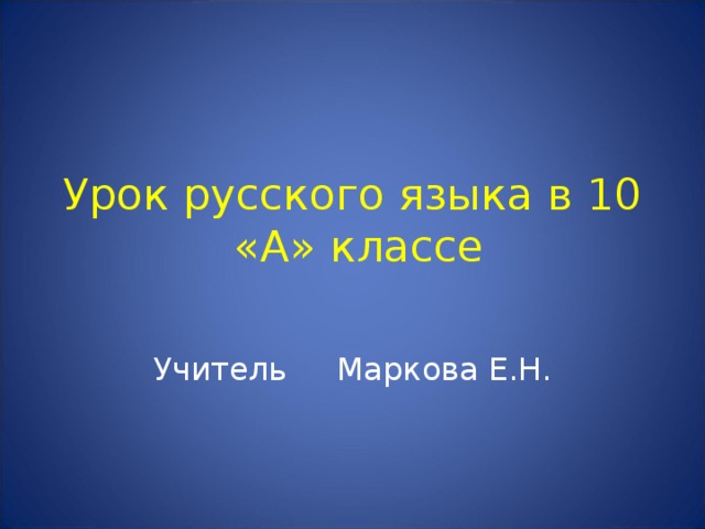 Урок русского языка в 10 «А» классе   Учитель Маркова Е.Н.