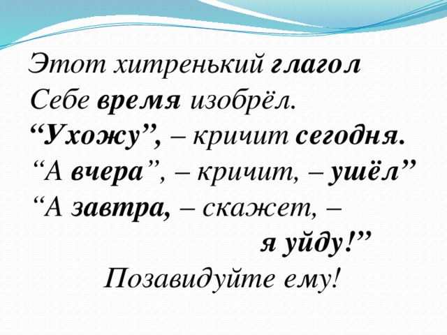 Этот хитренький глагол  Себе время изобрёл.  “Ухожу”, – кричит сегодня.  “А вчера ”, – кричит, – ушёл”  “А завтра, – скажет, –  я уйду!”   Позавидуйте ему!