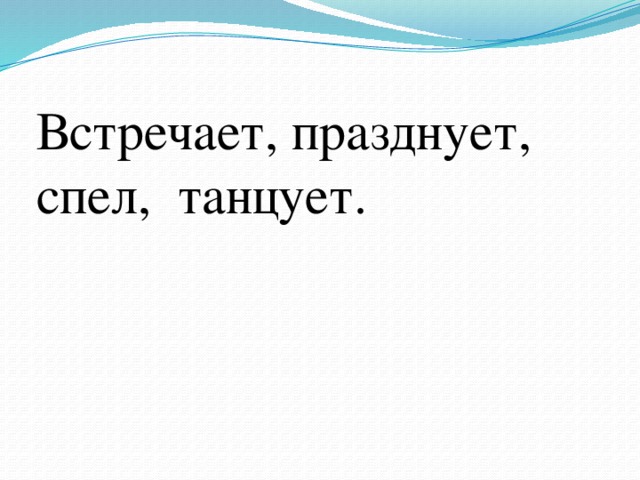 Встречает, празднует, спел, танцует.