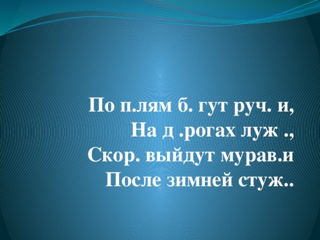 По п.лям б. гут руч. и,  На д .рогах луж .,  Скор. выйдут мурав.и  После зимней стуж..