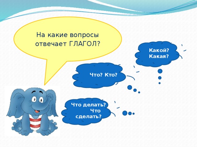 На какие вопросы отвечает  ГЛАГОЛ? Какой? Какая? Что? Кто? Что делать? Что сделать?