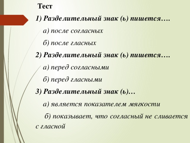 Тест 1) Разделительный знак (ь) пишется….  а) после согласных  б) после гласных 2) Разделительный знак (ь) пишется….  а) перед согласными  б) перед гласными 3) Разделительный знак (ь)…  а) является показателем мягкости  б) показывает, что согласный не сливается с гласной