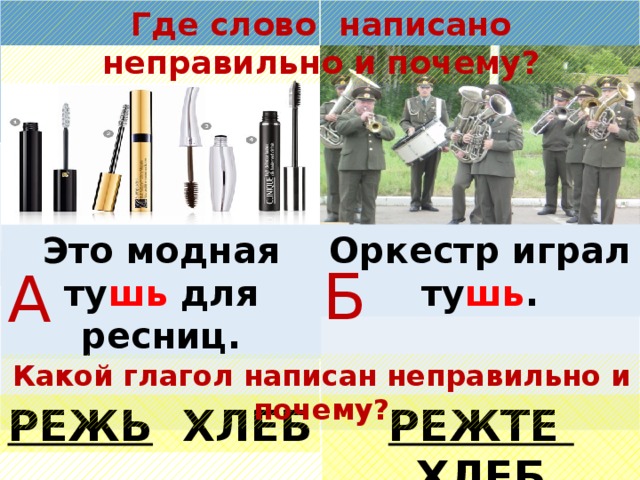 Где слово написано неправильно и почему? Оркестр играл ту шь . Это модная ту шь для ресниц. Б А Какой глагол написан неправильно и почему? РЕЖЬ ХЛЕБ РЕЖТЕ ХЛЕБ