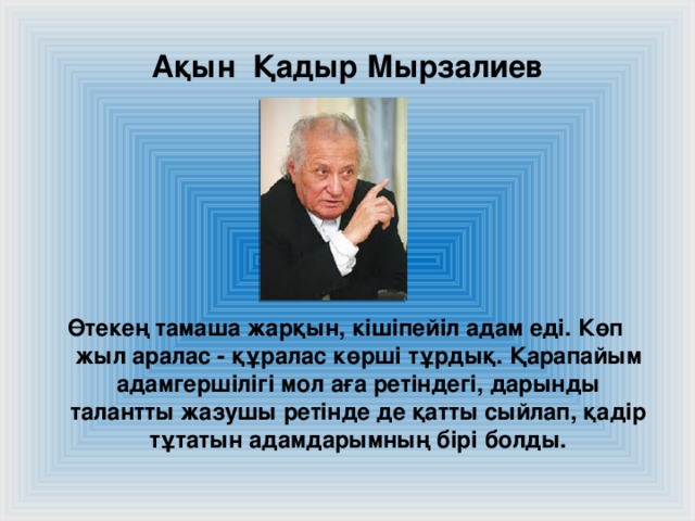 Ақын Қадыр Мырзалиев Өтекең тамаша жарқын, кішіпейіл адам еді. Көп жыл аралас - құралас көрші тұрдық. Қарапайым адамгершілігі мол аға ретіндегі, дарынды талантты жазушы ретінде де қатты сыйлап, қадір тұтатын адамдарымның бірі болды.