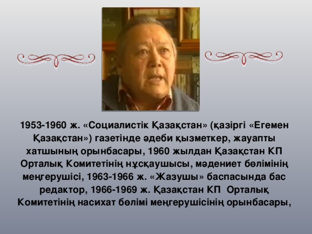 1953-1960 ж. «Социалистік Қазақстан» (қазіргі «Егемен Қазақстан») газетінде әдеби қызметкер, жауапты хатшының орынбасары, 1960 жылдан Қазақстан КП Орталық Комитетінің нұсқаушысы, мәдениет бөлімінің меңгерушісі, 1963-1966 ж. «Жазушы» баспасында бас редактор, 1966-1969 ж. Қазақстан КП  Орталық Комитетінің насихат бөлімі меңгерушісінің орынбасары,