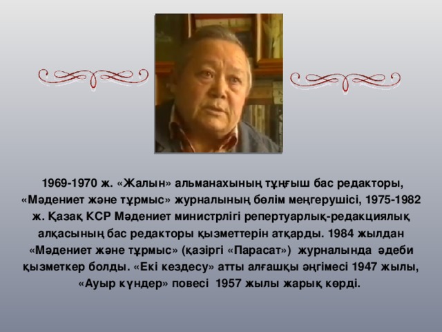   1969-1970 ж. «Жалын» альманахының тұңғыш бас редакторы, «Мәдениет және тұрмыс» журналының бөлім меңгерушісі, 1975-1982 ж. Қазақ КСР Мәдениет министрлігі репертуарлық-редакциялық алқасының бас редакторы қызметтерін атқарды. 1984 жылдан «Мәдениет және тұрмыс» (қазіргі «Парасат»)  журналында  әдеби қызметкер болды. «Екі кездесу» атты алғашқы әңгімесі 1947 жылы, «Ауыр күндер» повесі  1957 жылы жарық көрді.  