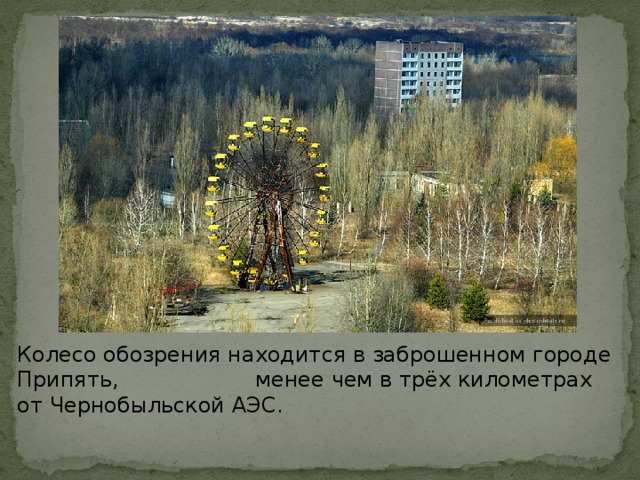 Колесо обозрения находится в заброшенном городе Припять, менее чем в трёх километрах от Чернобыльской АЭС.