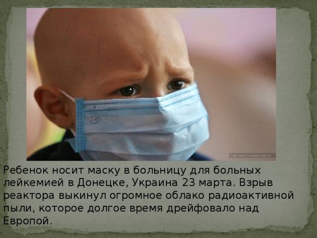 Ребенок носит маску в больницу для больных лейкемией в Донецке, Украина 23 марта. Взрыв реактора выкинул огромное облако радиоактивной пыли, которое долгое время дрейфовало над Европой. 