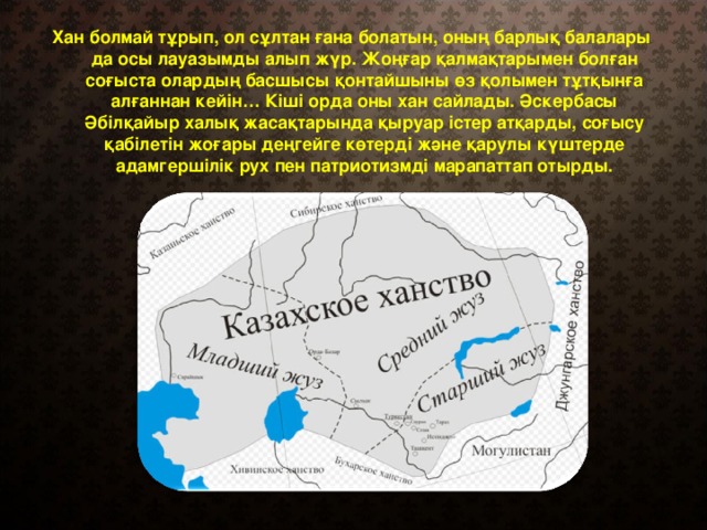 Хан болмай тұрып, ол сұлтан ғана болатын, оның барлық балалары да осы лауазымды алып жүр. Жоңғар қалмақтарымен болған соғыста олардың басшысы қонтайшыны өз қолымен тұтқынға алғаннан кейін… Кіші орда оны хан сайлады. Әскербасы Әбілқайыр халық жасақтарында қыруар істер атқарды, соғысу қабілетін жоғары деңгейге көтерді және қарулы күштерде адамгершілік рух пен патриотизмді марапаттап отырды.