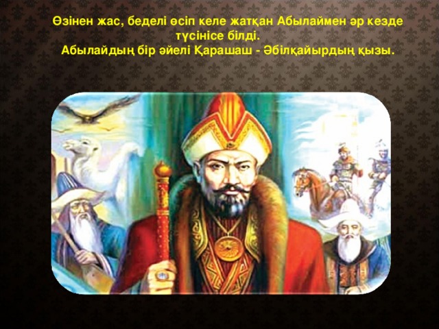 Өзінен жас, беделі өсіп келе жатқан Абылаймен әр кезде түсінісе білді. Абылайдың бір әйелі Қарашаш - Әбілқайырдың қызы.