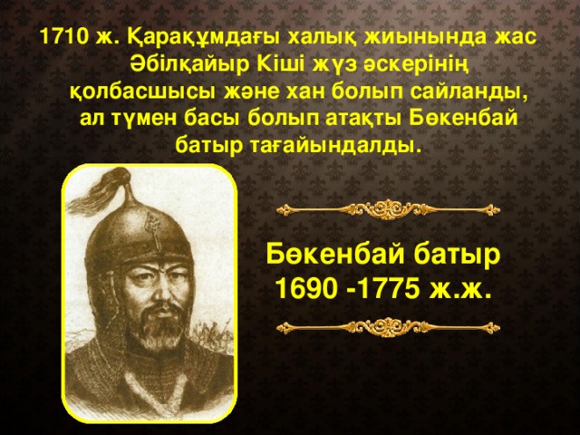 1710 ж. Қарақұмдағы халық жиынында жас Әбілқайыр Кіші жүз әскерінің қолбасшысы және хан болып сайланды, ал түмен басы болып атақты Бөкенбай батыр тағайындалды. Бөкенбай батыр 1690 -1775 ж.ж.