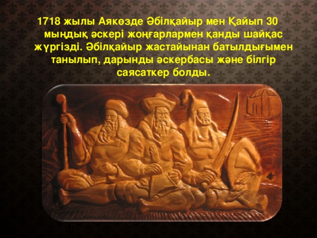 1718 жылы Аякөзде Әбілқайыр мен Қайып 30 мыңдық әскері жоңғарлармен қанды шайқас жүргізді. Әбілқайыр жастайынан батылдығымен танылып, дарынды әскербасы және білгір саясаткер болды.