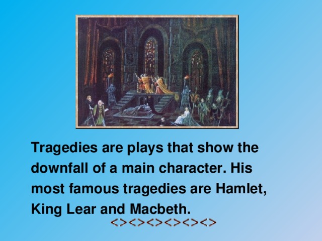 Tragedies are plays that show the downfall of a main character. His most famous tragedies are Hamlet, King Lear and Macbeth.