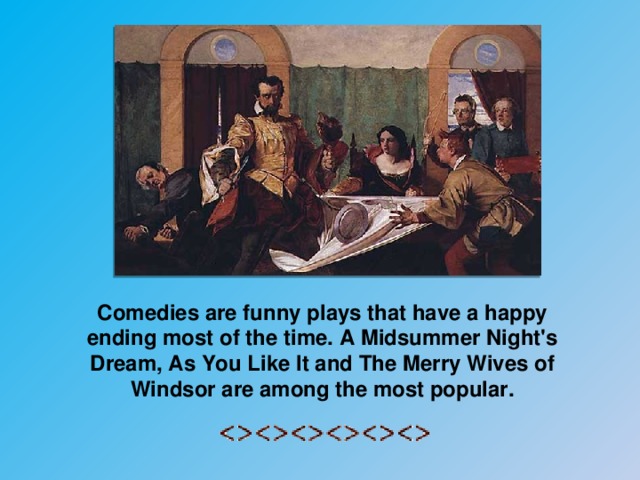 Comedies are funny plays that have a happy ending most of the time. A Midsummer Night's Dream, As You Like It and The Merry Wives of Windsor are among the most popular.