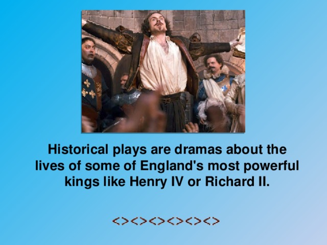 Historical plays are dramas about the lives of some of England's most powerful kings like Henry IV or Richard II.